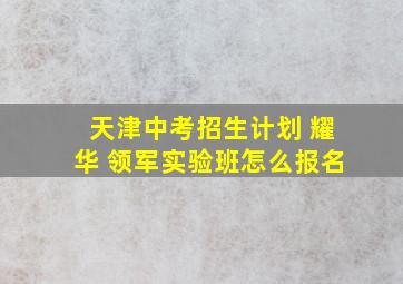 天津中考招生计划 耀华 领军实验班怎么报名